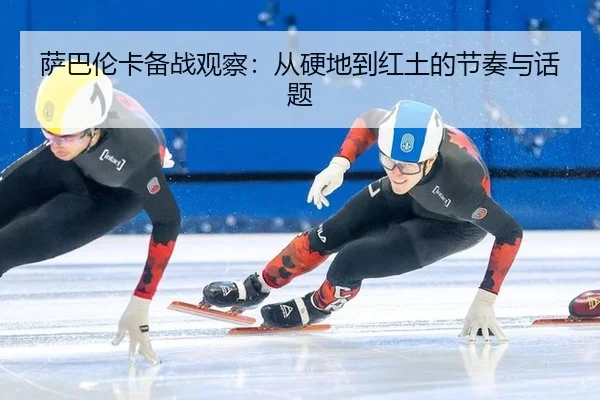 萨巴伦卡备战观察：从硬地到红土的节奏与话题
